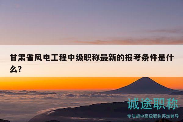 甘肅省風(fēng)電工程中級職稱最新的報考條件是什么？