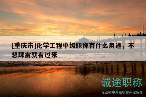 [重慶市]化學(xué)工程中級職稱有什么用途，不想踩雷就看過來