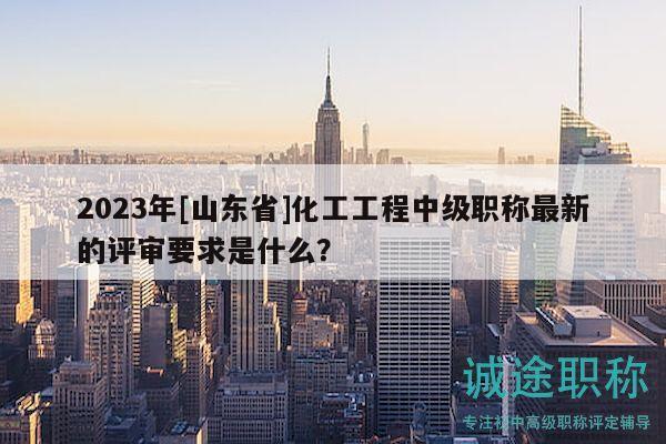 2023年[山東省]化工工程中級(jí)職稱(chēng)最新的評(píng)審要求是什么？