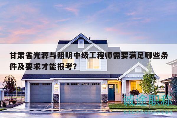 甘肅省光源與照明中級(jí)工程師需要滿足哪些條件及要求才能報(bào)考？