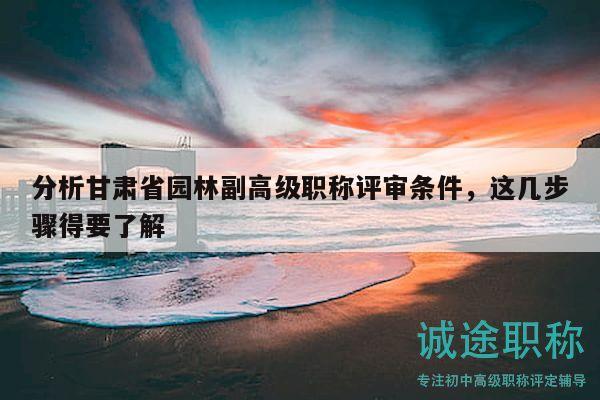分析甘肅省園林副高級(jí)職稱評(píng)審條件，這幾步驟得要了解
