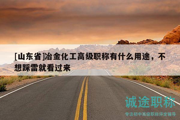 [山東省]冶金化工高級職稱有什么用途，不想踩雷就看過來