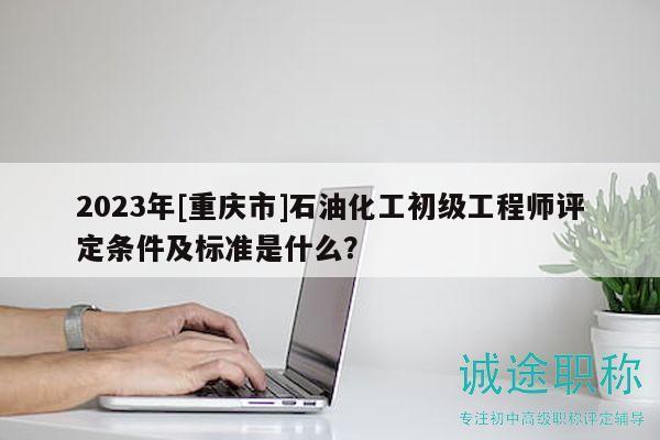 2023年[重慶市]石油化工初級工程師評定條件及標準是什么？