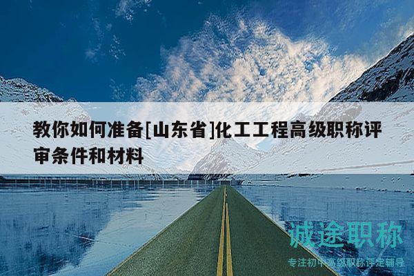 教你如何準備[山東省]化工工程高級職稱評審條件和材料