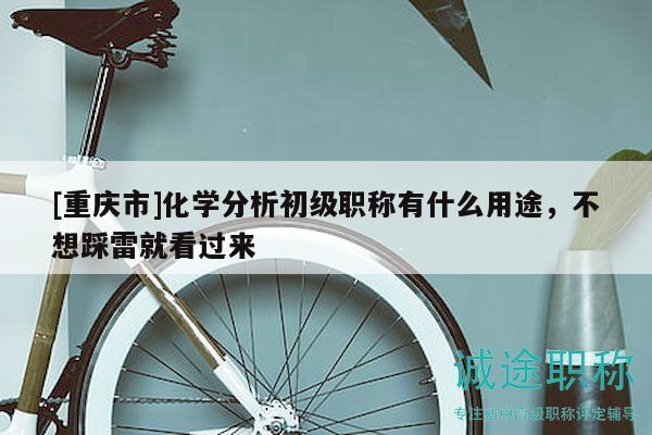 [重慶市]化學(xué)分析初級職稱有什么用途，不想踩雷就看過來