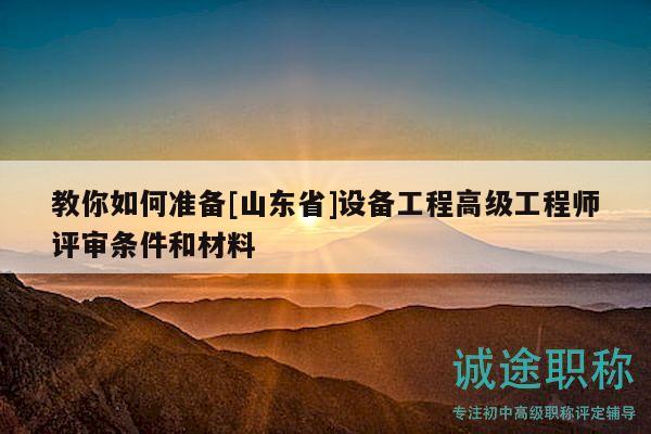 教你如何準(zhǔn)備[山東省]設(shè)備工程高級(jí)工程師評(píng)審條件和材料