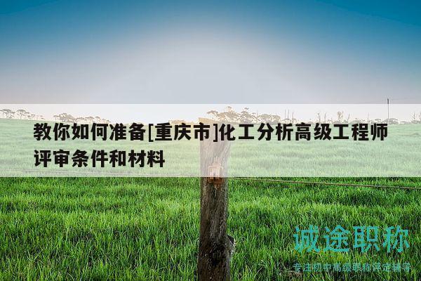 教你如何準(zhǔn)備[重慶市]化工分析高級工程師評審條件和材料