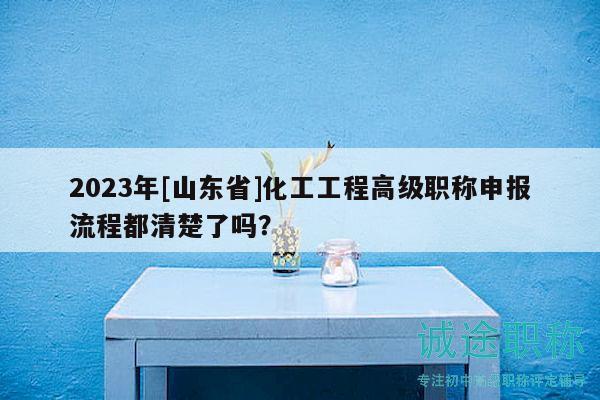 2023年[山東省]化工工程高級職稱申報流程都清楚了嗎？