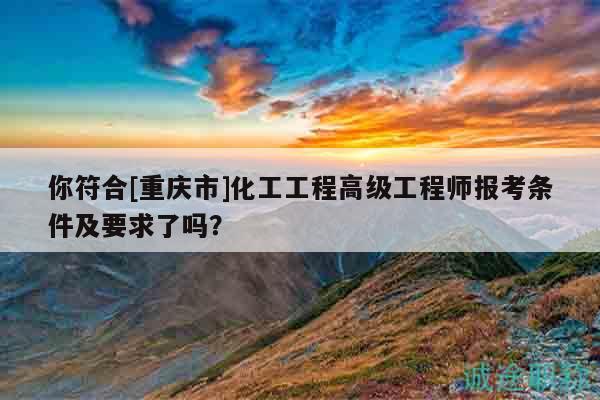 你符合[重慶市]化工工程高級(jí)工程師報(bào)考條件及要求了嗎？