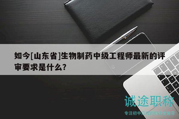 如今[山東省]生物制藥中級工程師最新的評審要求是什么？