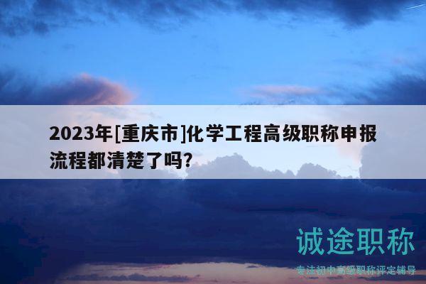 2023年[重慶市]化學(xué)工程高級職稱申報(bào)流程都清楚了嗎？