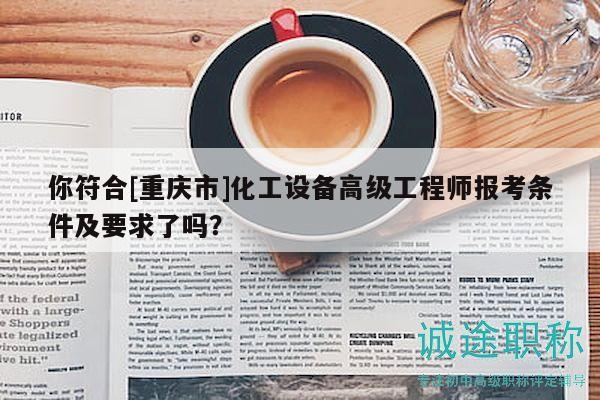 你符合[重慶市]化工設(shè)備高級工程師報(bào)考條件及要求了嗎？