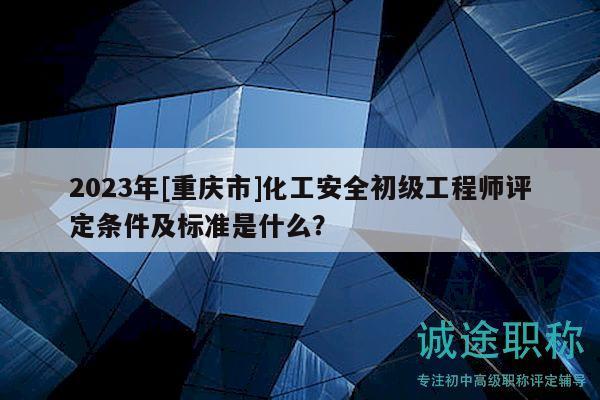 2023年[重慶市]化工安全初級工程師評定條件及標(biāo)準(zhǔn)是什么？