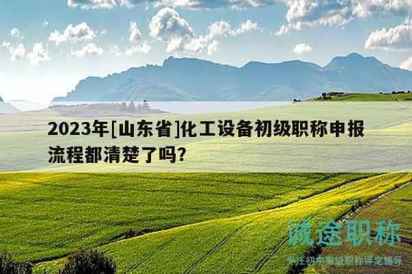 2023年[山東省]化工設(shè)備初級(jí)職稱申報(bào)流程都清楚了嗎？