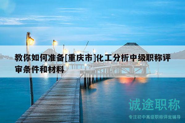 教你如何準(zhǔn)備[重慶市]化工分析中級職稱評審條件和材料