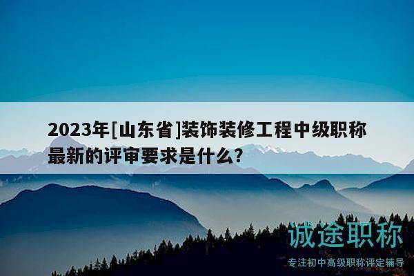 2023年[山東省]裝飾裝修工程中級職稱最新的評審要求是什么？