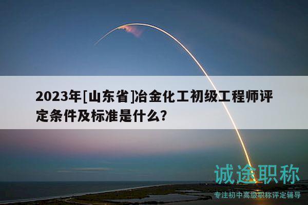 2023年[山東省]冶金化工初級工程師評定條件及標(biāo)準(zhǔn)是什么？