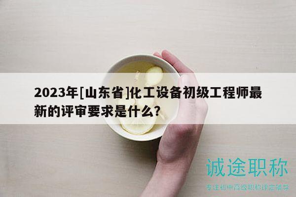2023年[山東省]化工設(shè)備初級(jí)工程師最新的評(píng)審要求是什么？