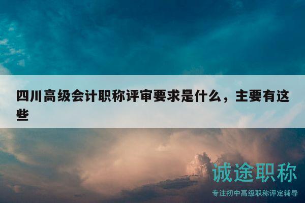 四川高級(jí)會(huì)計(jì)職稱評(píng)審要求是什么，主要有這些