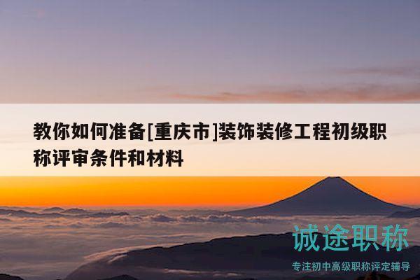 教你如何準(zhǔn)備[重慶市]裝飾裝修工程初級(jí)職稱評(píng)審條件和材料