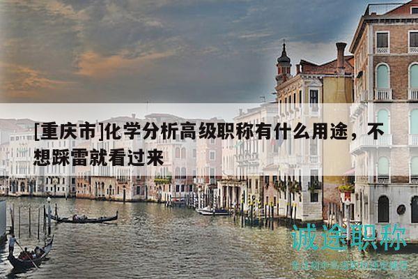 [重慶市]化學(xué)分析高級職稱有什么用途，不想踩雷就看過來