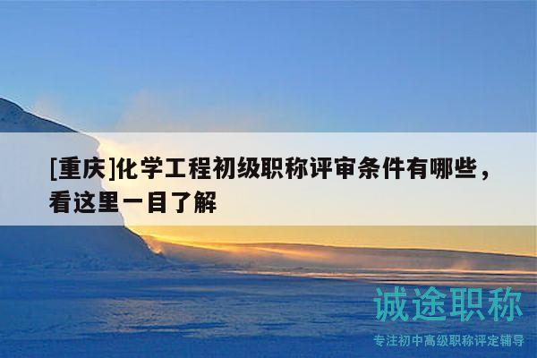[重慶]化學(xué)工程初級(jí)職稱評(píng)審條件有哪些，看這里一目了解