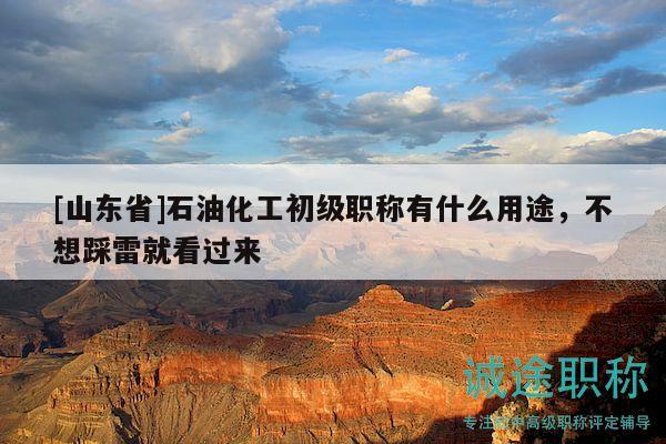 [山東省]石油化工初級(jí)職稱(chēng)有什么用途，不想踩雷就看過(guò)來(lái)