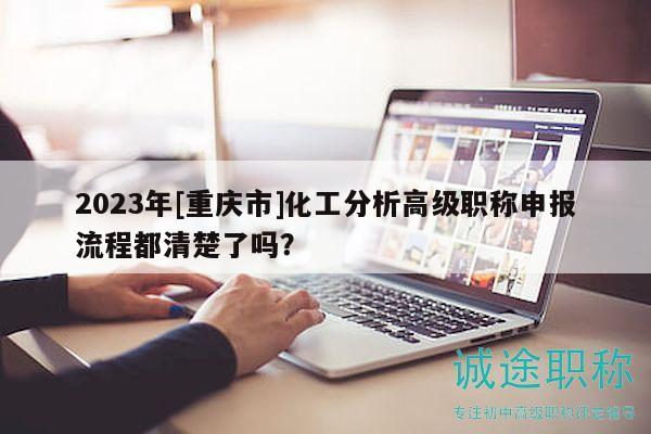 2023年[重慶市]化工分析高級職稱申報流程都清楚了嗎？