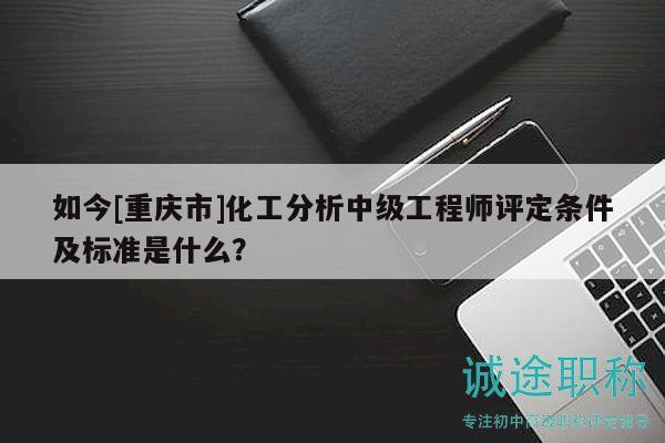 如今[重慶市]化工分析中級(jí)工程師評(píng)定條件及標(biāo)準(zhǔn)是什么？