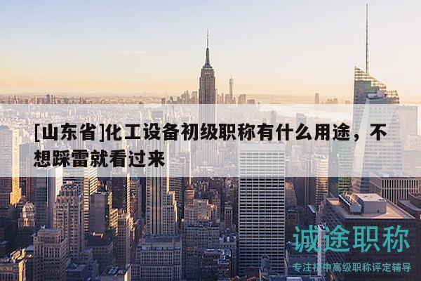 [山東省]化工設(shè)備初級職稱有什么用途，不想踩雷就看過來