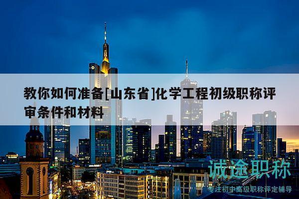 教你如何準(zhǔn)備[山東省]化學(xué)工程初級(jí)職稱評(píng)審條件和材料