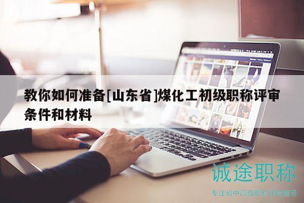 教你如何準(zhǔn)備[山東省]煤化工初級(jí)職稱(chēng)評(píng)審條件和材料