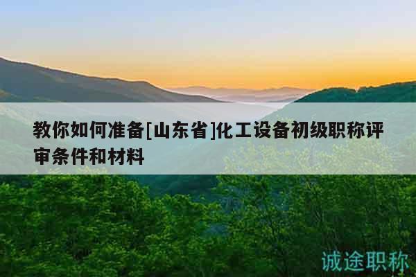 教你如何準(zhǔn)備[山東省]化工設(shè)備初級(jí)職稱評(píng)審條件和材料