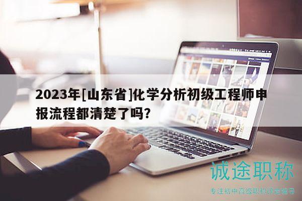2023年[山東省]化學(xué)分析初級工程師申報流程都清楚了嗎？