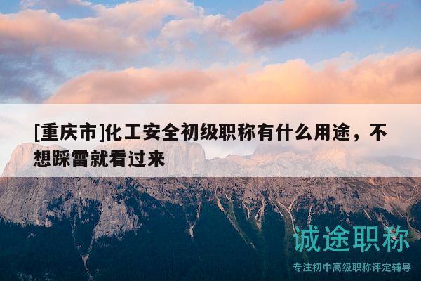 [重慶市]化工安全初級職稱有什么用途，不想踩雷就看過來