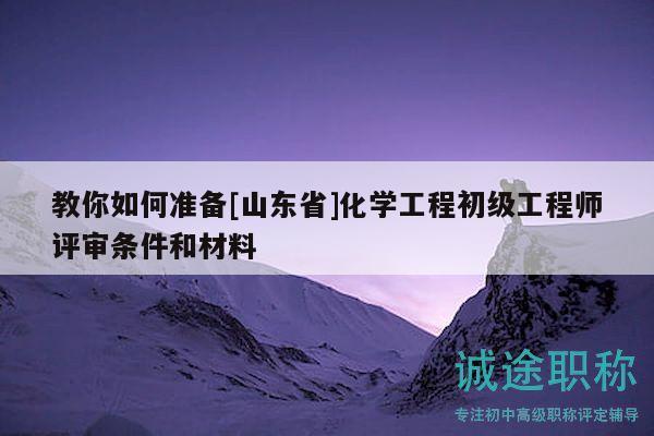 教你如何準備[山東省]化學(xué)工程初級工程師評審條件和材料