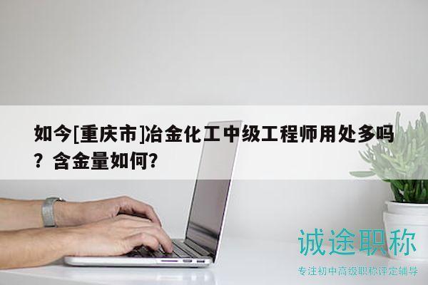 如今[重慶市]冶金化工中級工程師用處多嗎？含金量如何？