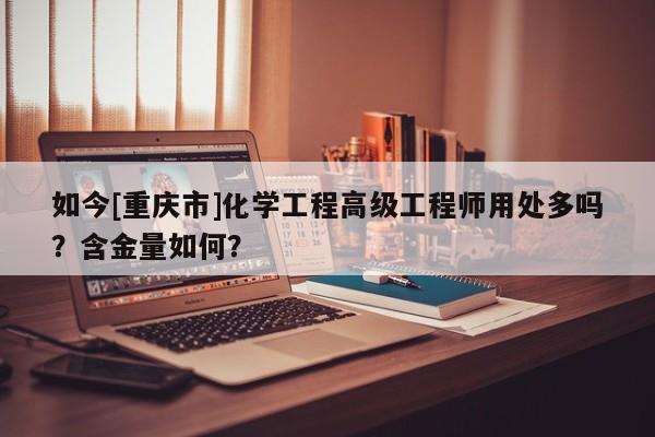 如今[重慶市]化學(xué)工程高級工程師用處多嗎？含金量如何？