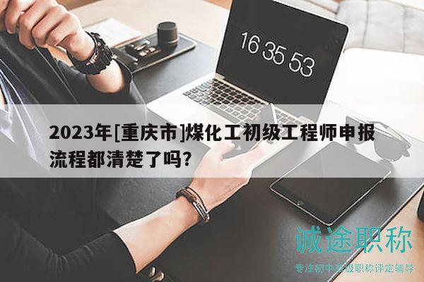 2023年[重慶市]煤化工初級工程師申報流程都清楚了嗎？