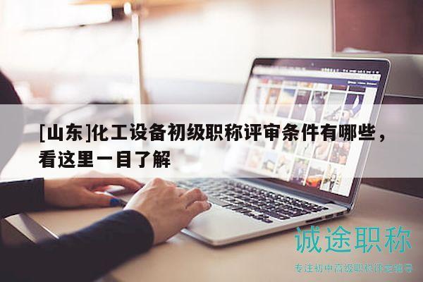 [山東]化工設備初級職稱評審條件有哪些，看這里一目了解