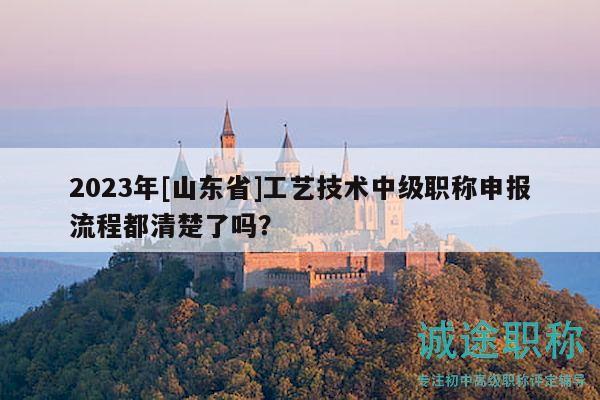2023年[山東省]工藝技術(shù)中級職稱申報流程都清楚了嗎？