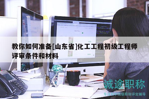 教你如何準(zhǔn)備[山東省]化工工程初級(jí)工程師評(píng)審條件和材料