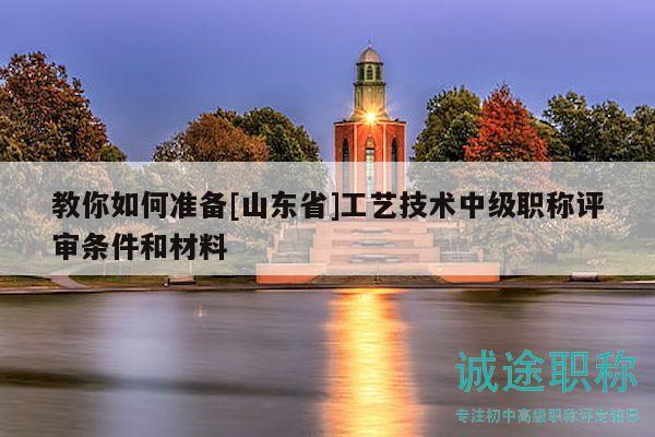 教你如何準備[山東省]工藝技術(shù)中級職稱評審條件和材料