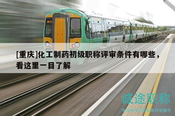 [重慶]化工制藥初級職稱評審條件有哪些，看這里一目了解