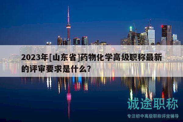 2023年[山東省]藥物化學(xué)高級(jí)職稱(chēng)最新的評(píng)審要求是什么？