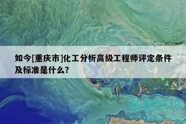 如今[重慶市]化工分析高級工程師評定條件及標(biāo)準(zhǔn)是什么？