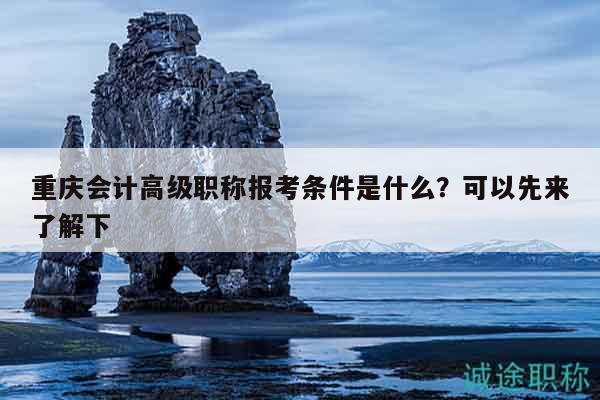 重慶會計(jì)高級職稱報(bào)考條件是什么？可以先來了解下