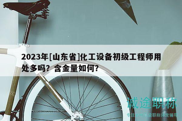 2023年[山東省]化工設(shè)備初級(jí)工程師用處多嗎？含金量如何？