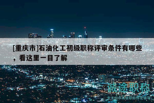 [重慶市]石油化工初級職稱評審條件有哪些，看這里一目了解