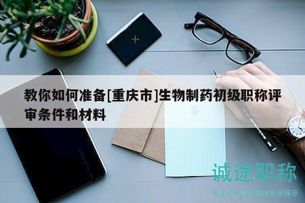 教你如何準(zhǔn)備[重慶市]生物制藥初級職稱評審條件和材料